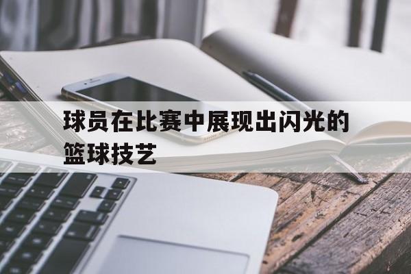 半岛体育官网-球员在比赛中展现出闪光的篮球技艺英语