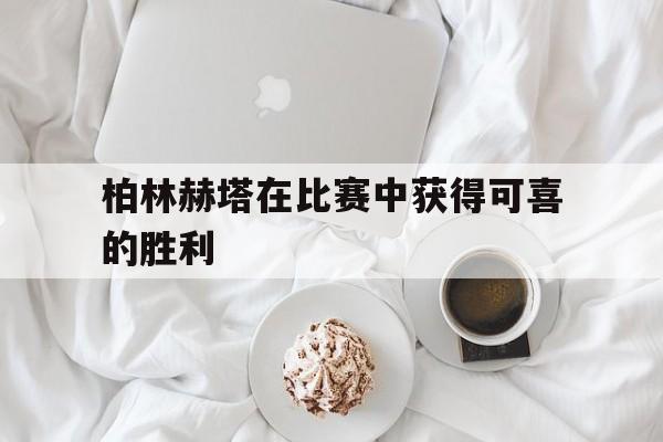 半岛体育-柏林赫塔在比赛中获得可喜的胜利了吗