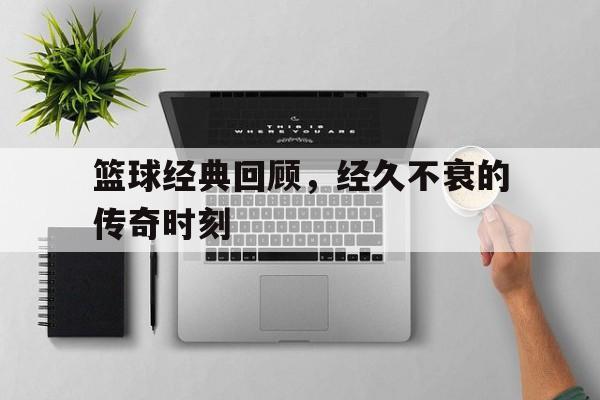 半岛体育-篮球经典回顾,经久不衰的传奇时刻是什么