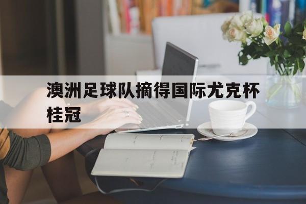 澳洲足球队摘得国际尤克杯桂冠了吗