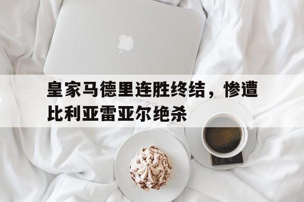 皇家马德里连胜终结,惨遭比利亚雷亚尔绝杀了吗 皇家马德里连胜终结,惨遭比利亚雷亚尔绝杀了吗