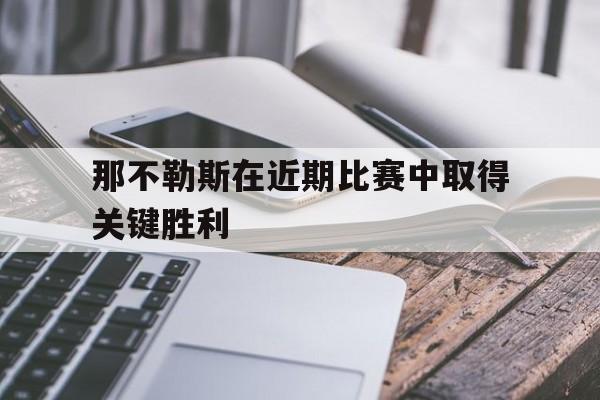 半岛体育官网-那不勒斯在近期比赛中取得关键胜利的球员